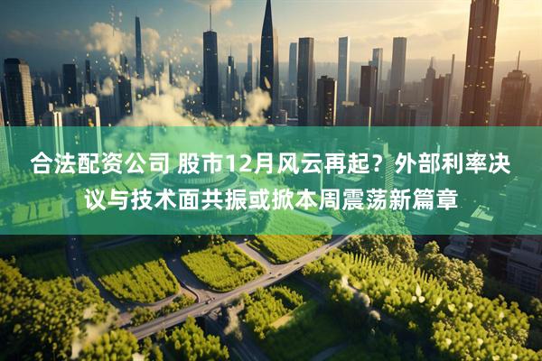 合法配资公司 股市12月风云再起？外部利率决议与技术面共振或掀本周震荡新篇章