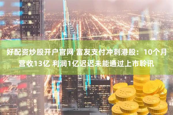 好配资炒股开户官网 富友支付冲刺港股：10个月营收13亿 利润1亿迟迟未能通过上市聆讯