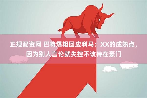 正规配资网 巴特爆粗回应利马：XX的成熟点，因为别人言论就失控不该待在豪门