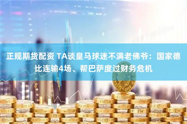 正规期货配资 TA谈皇马球迷不满老佛爷：国家德比连输4场、帮巴萨度过财务危机