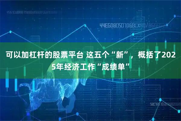 可以加杠杆的股票平台 这五个“新”，概括了2025年经济工作“成绩单”