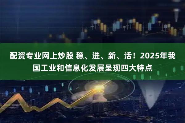 配资专业网上炒股 稳、进、新、活！2025年我国工业和信息化发展呈现四大特点