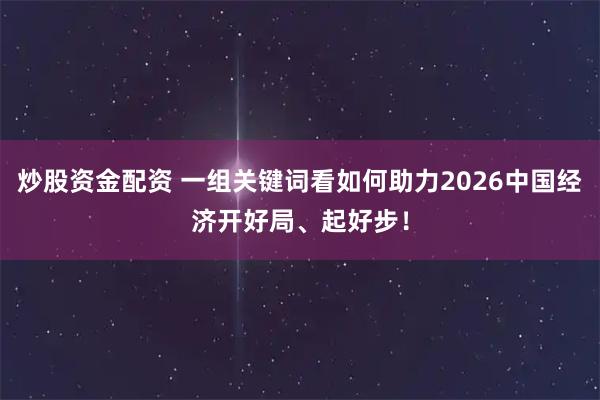炒股资金配资 一组关键词看如何助力2026中国经济开好局、起好步！