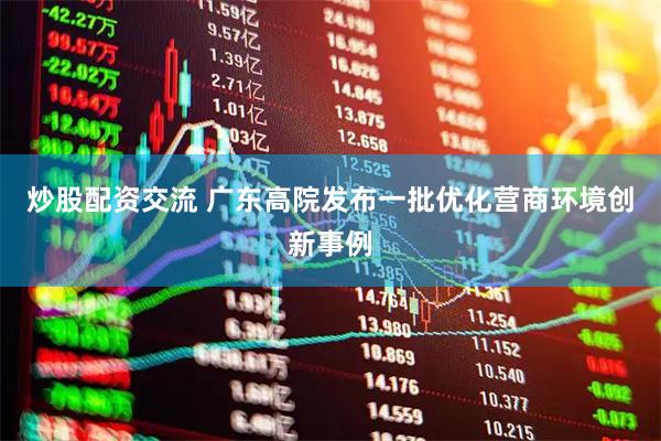 炒股配资交流 广东高院发布一批优化营商环境创新事例