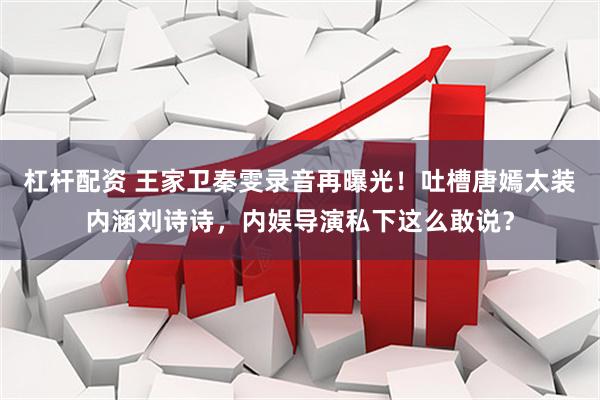 杠杆配资 王家卫秦雯录音再曝光！吐槽唐嫣太装内涵刘诗诗，内娱导演私下这么敢说？