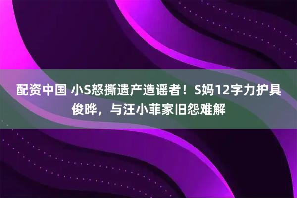 配资中国 小S怒撕遗产造谣者！S妈12字力护具俊晔，与汪小菲家旧怨难解