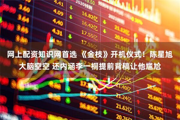 网上配资知识网首选 《金枝》开机仪式！陈星旭大脑空空 还内涵李一桐提前背稿让他尴尬