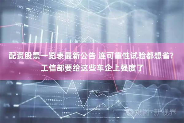 配资股票一览表最新公告 连可靠性试验都想省? 工信部要给这些车企上强度了