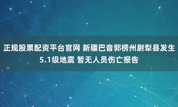 正规股票配资平台官网 新疆巴音郭楞州尉犁县发生5.1级地震 暂无人员伤亡报告