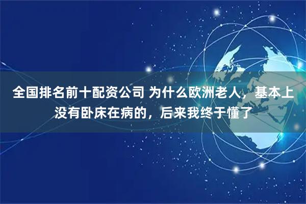 全国排名前十配资公司 为什么欧洲老人，基本上没有卧床在病的，后来我终于懂了