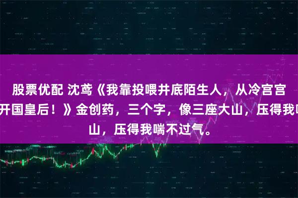 股票优配 沈鸢《我靠投喂井底陌生人，从冷宫宫女逆袭成开国皇后！》金创药，三个字，像三座大山，压得我喘不过气。