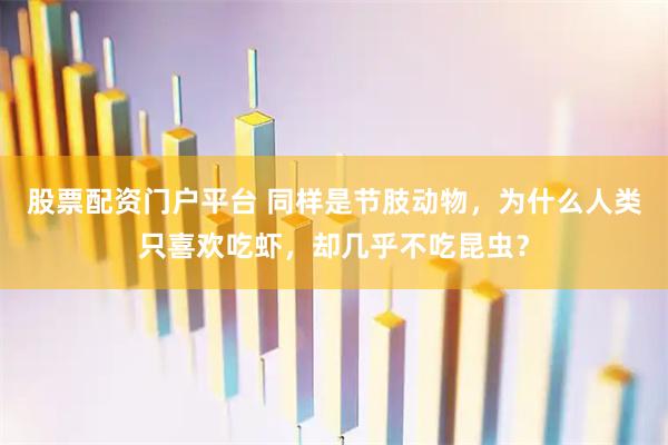 股票配资门户平台 同样是节肢动物，为什么人类只喜欢吃虾，却几乎不吃昆虫？