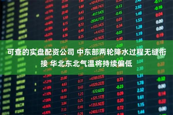 可查的实盘配资公司 中东部两轮降水过程无缝衔接 华北东北气温将持续偏低