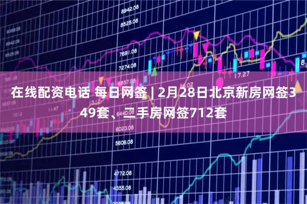 在线配资电话 每日网签 | 2月28日北京新房网签349套、二手房网签712套