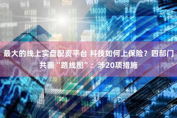 最大的线上实盘配资平台 科技如何上保险？四部门共画“路线图”：涉20项措施