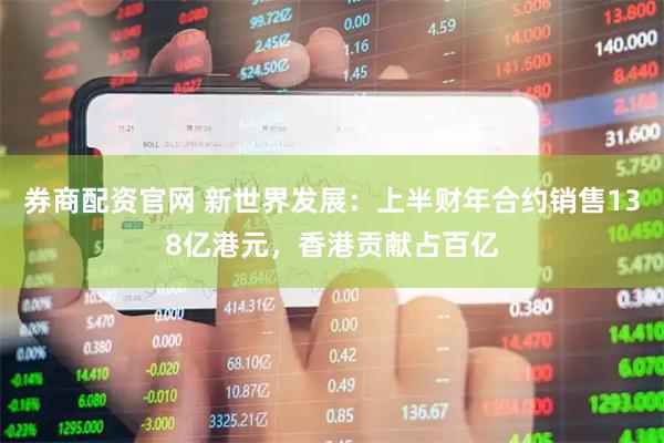 券商配资官网 新世界发展：上半财年合约销售138亿港元，香港贡献占百亿