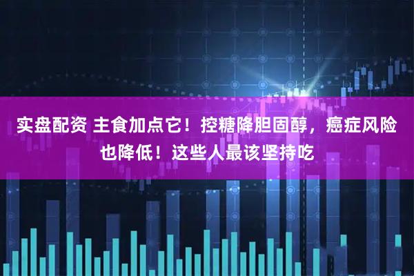实盘配资 主食加点它！控糖降胆固醇，癌症风险也降低！这些人最该坚持吃