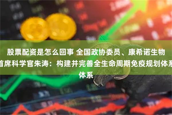 股票配资是怎么回事 全国政协委员、康希诺生物首席科学官朱涛：构建并完善全生命周期免疫规划体系