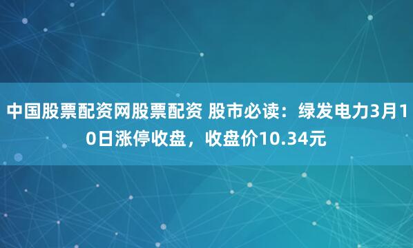 中国股票配资网股票配资 股市必读：绿发电力3月10日涨停收盘，收盘价10.34元