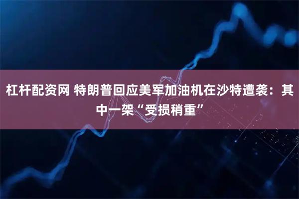 杠杆配资网 特朗普回应美军加油机在沙特遭袭：其中一架“受损稍重”