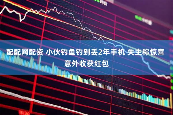 配配网配资 小伙钓鱼钓到丢2年手机 失主称惊喜 意外收获红包