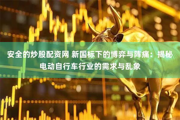 安全的炒股配资网 新国标下的博弈与阵痛：揭秘电动自行车行业的需求与乱象
