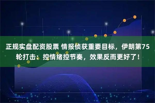 正规实盘配资股票 情报侦获重要目标，伊朗第75轮打击：控情绪控节奏，效果反而更好了！