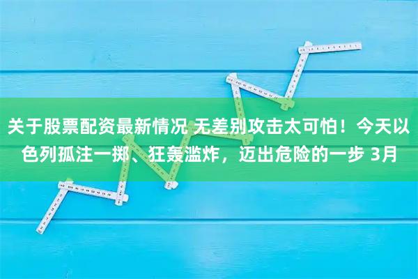 关于股票配资最新情况 无差别攻击太可怕！今天以色列孤注一掷、狂轰滥炸，迈出危险的一步 3月