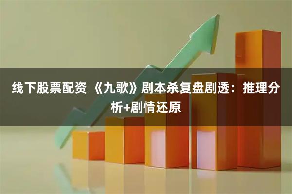 线下股票配资 《九歌》剧本杀复盘剧透：推理分析+剧情还原