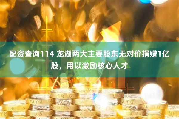 配资查询114 龙湖两大主要股东无对价捐赠1亿股，用以激励核心人才