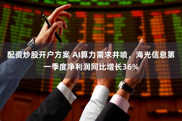 配资炒股开户方案 AI算力需求井喷，海光信息第一季度净利润同比增长36%