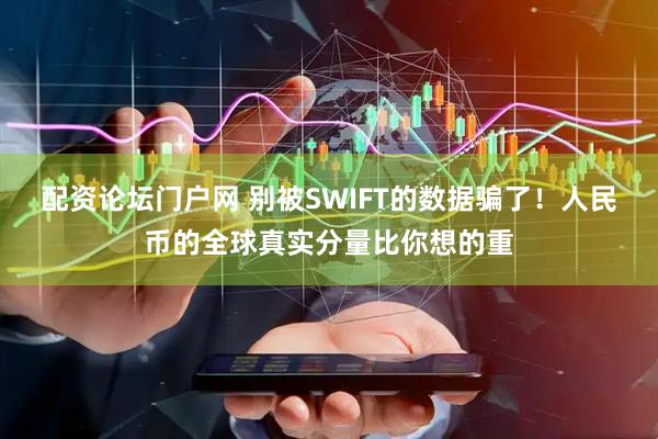 配资论坛门户网 别被SWIFT的数据骗了！人民币的全球真实分量比你想的重