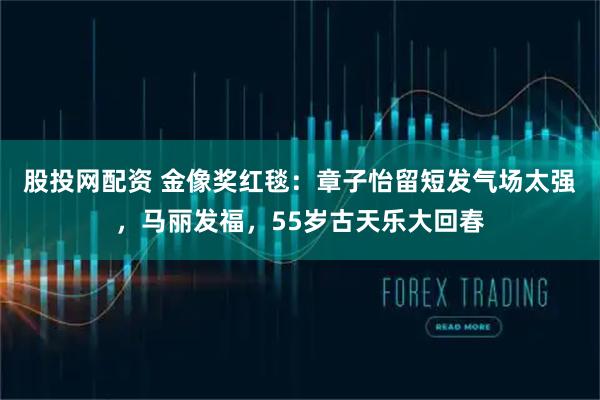 股投网配资 金像奖红毯：章子怡留短发气场太强，马丽发福，55岁古天乐大回春