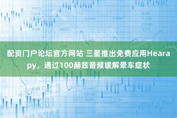 配资门户论坛官方网站 三星推出免费应用Hearapy，通过100赫兹音频缓解晕车症状