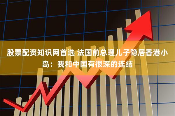 股票配资知识网首选 法国前总理儿子隐居香港小岛：我和中国有很深的连结