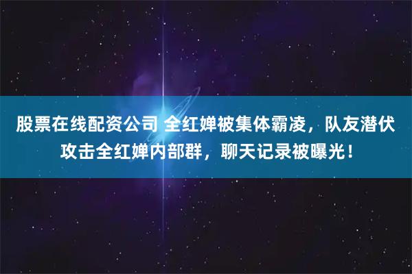 股票在线配资公司 全红婵被集体霸凌，队友潜伏攻击全红婵内部群，聊天记录被曝光！