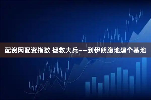 配资网配资指数 拯救大兵——到伊朗腹地建个基地