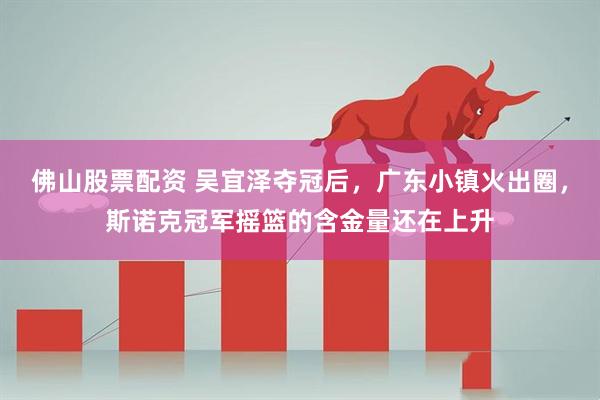 佛山股票配资 吴宜泽夺冠后，广东小镇火出圈，斯诺克冠军摇篮的含金量还在上升