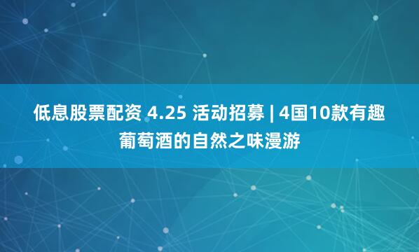 低息股票配资 4.25 活动招募 | 4国10款有趣葡萄酒的自然之味漫游
