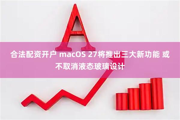 合法配资开户 macOS 27将推出三大新功能 或不取消液态玻璃设计