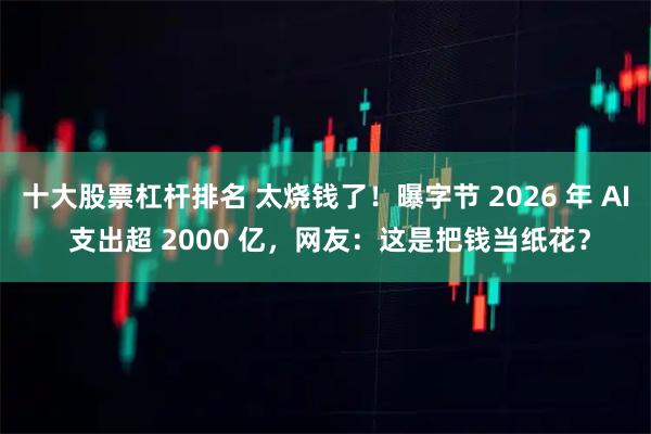 十大股票杠杆排名 太烧钱了！曝字节 2026 年 AI 支出超 2000 亿，网友：这是把钱当纸花？