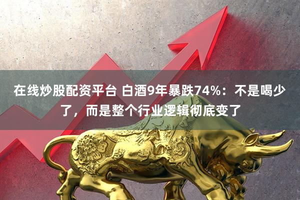 在线炒股配资平台 白酒9年暴跌74%：不是喝少了，而是整个行业逻辑彻底变了