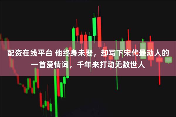 配资在线平台 他终身未娶，却写下宋代最动人的一首爱情词，千年来打动无数世人