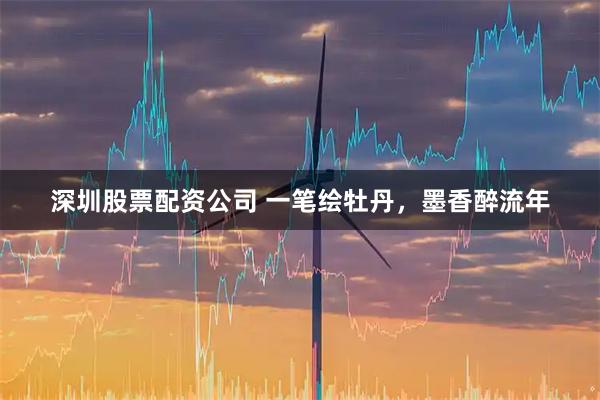 深圳股票配资公司 一笔绘牡丹，墨香醉流年