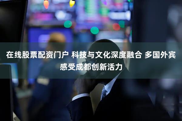在线股票配资门户 科技与文化深度融合 多国外宾感受成都创新活力