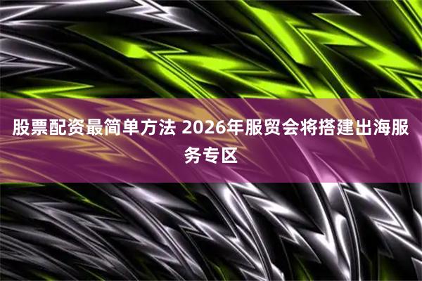 股票配资最简单方法 2026年服贸会将搭建出海服务专区