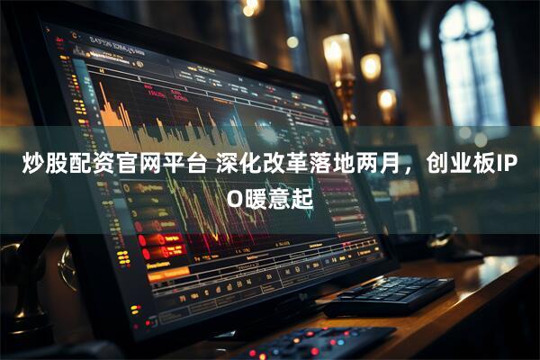 炒股配资官网平台 深化改革落地两月，创业板IPO暖意起