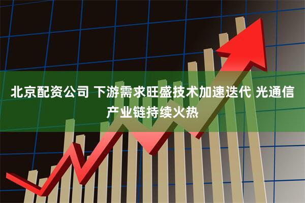 北京配资公司 下游需求旺盛技术加速迭代 光通信产业链持续火热