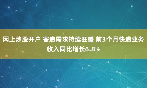 网上炒股开户 寄递需求持续旺盛 前3个月快递业务收入同比增长6.8%
