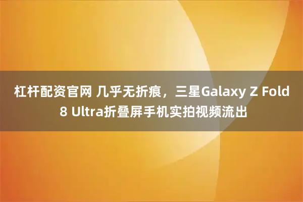 杠杆配资官网 几乎无折痕，三星Galaxy Z Fold 8 Ultra折叠屏手机实拍视频流出